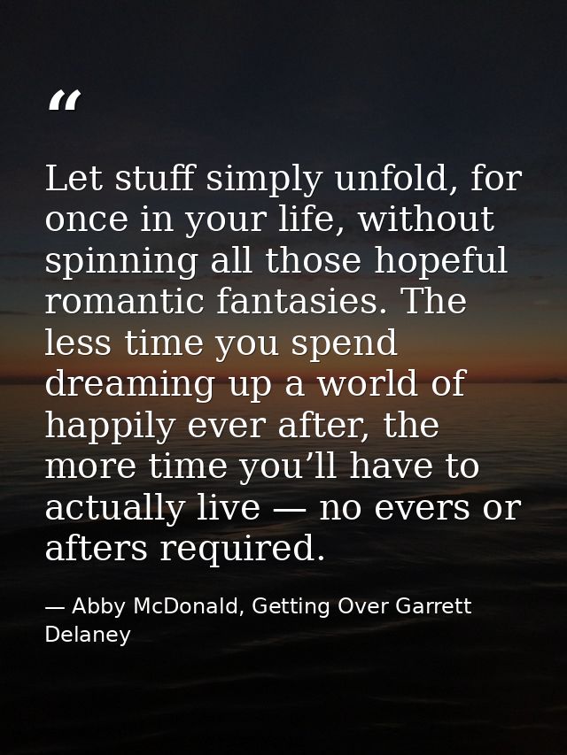 Let stuff simply unfold, for once in your life, without spinning all those hopeful romantic fantasies. The less time you — Abby McDonald, Getting Over Garrett Delaney