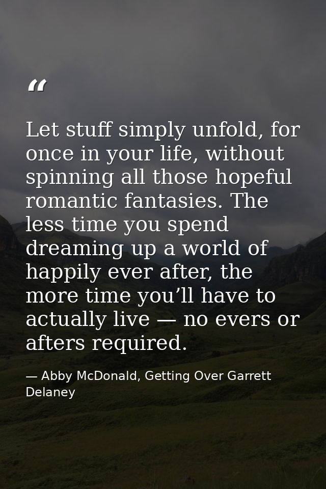 Let stuff simply unfold, for once in your life, without spinning all those hopeful romantic fantasies. The less time you — Abby McDonald, Getting Over Garrett Delaney