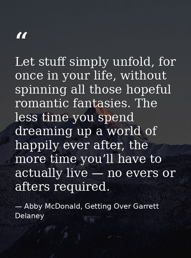 Let stuff simply unfold, for once in your life, without spinning all those hopeful romantic fantasies. The less time you — Abby McDonald, Getting Over Garrett Delaney
