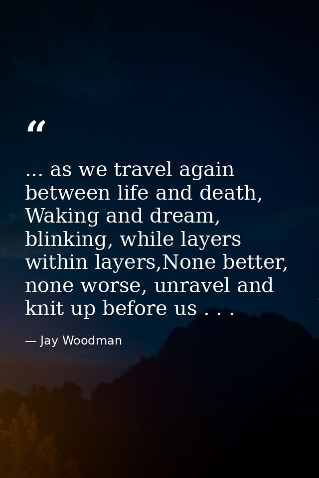 ... as we travel again between life and death, Waking and dream, blinking, while layers within layers,None better, none  — Jay Woodman