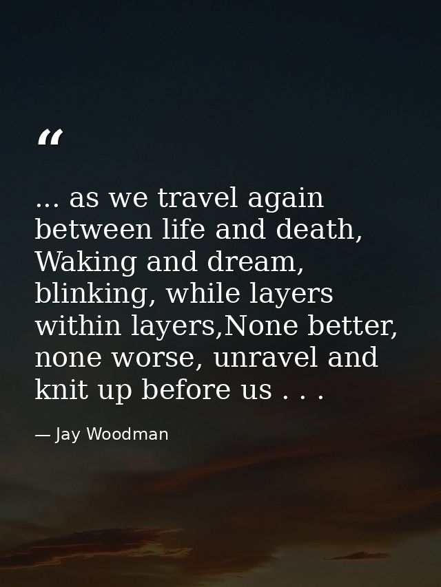 ... as we travel again between life and death, Waking and dream, blinking, while layers within layers,None better, none  — Jay Woodman