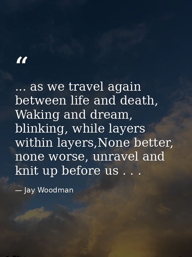 ... as we travel again between life and death, Waking and dream, blinking, while layers within layers,None better, none  — Jay Woodman