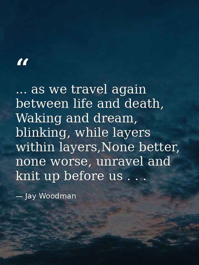... as we travel again between life and death, Waking and dream, blinking, while layers within layers,None better, none  — Jay Woodman