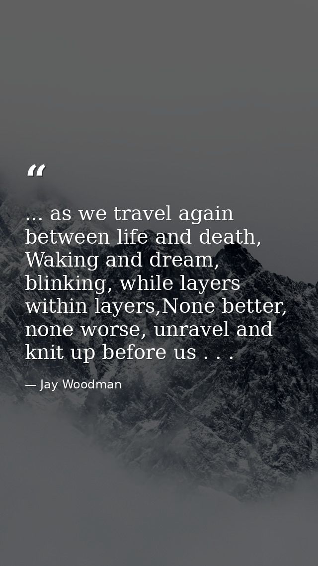 ... as we travel again between life and death, Waking and dream, blinking, while layers within layers,None better, none  — Jay Woodman