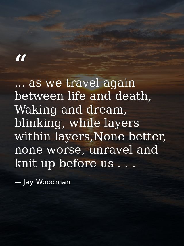... as we travel again between life and death, Waking and dream, blinking, while layers within layers,None better, none  — Jay Woodman