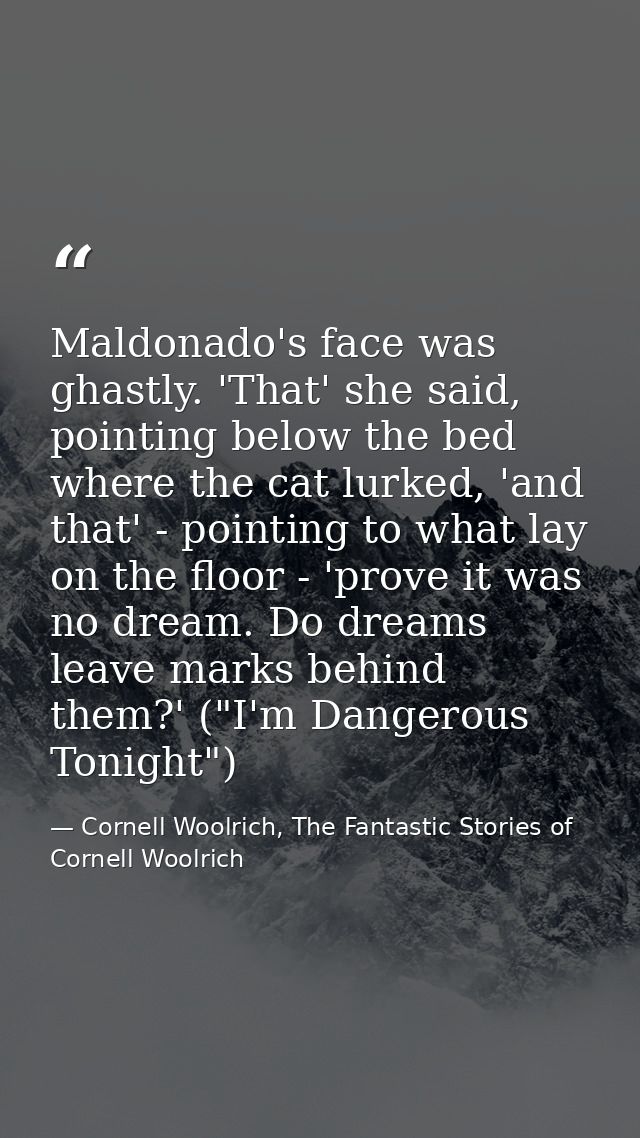 Maldonado's face was ghastly. 'That' she said, pointing below the bed where the cat lurked, 'and that' - pointing to wha — Cornell Woolrich, The Fantastic Stories of Cornell Woolrich