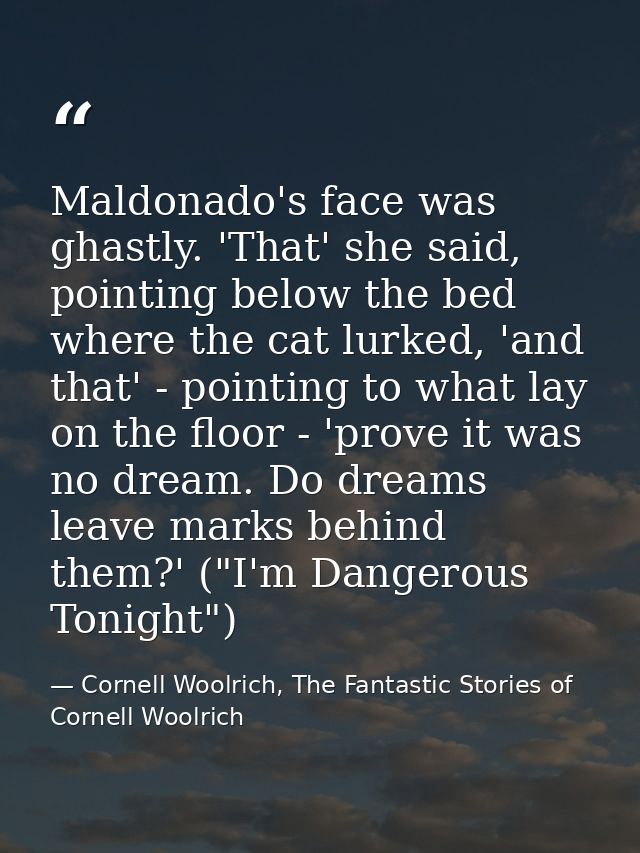 Maldonado's face was ghastly. 'That' she said, pointing below the bed where the cat lurked, 'and that' - pointing to wha — Cornell Woolrich, The Fantastic Stories of Cornell Woolrich
