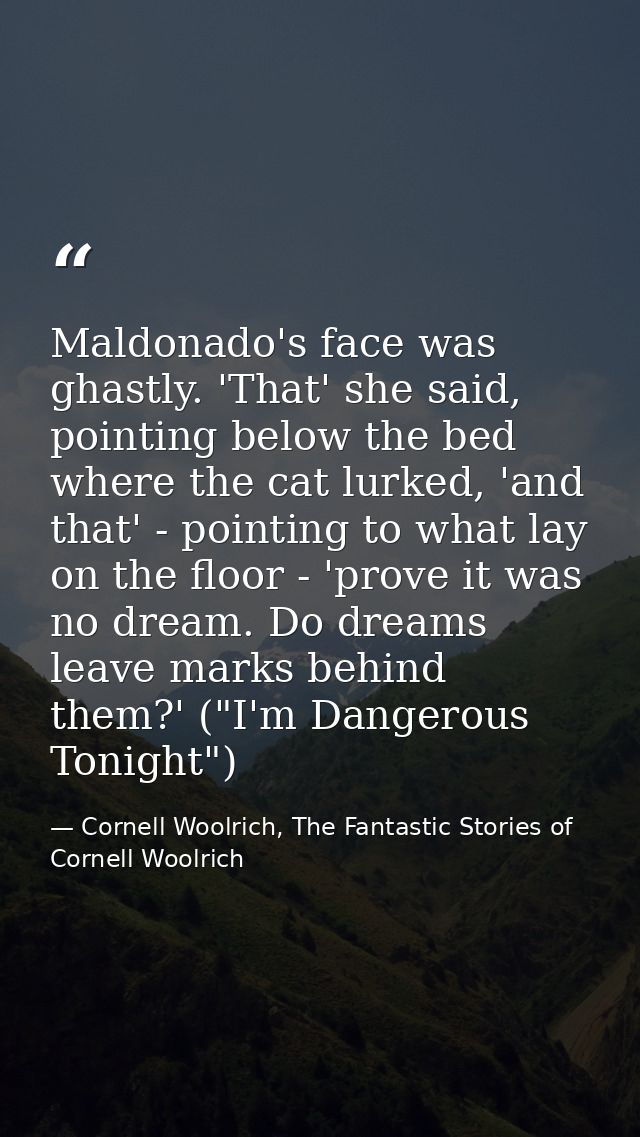 Maldonado's face was ghastly. 'That' she said, pointing below the bed where the cat lurked, 'and that' - pointing to wha — Cornell Woolrich, The Fantastic Stories of Cornell Woolrich