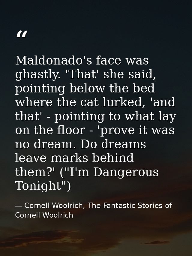 Maldonado's face was ghastly. 'That' she said, pointing below the bed where the cat lurked, 'and that' - pointing to wha — Cornell Woolrich, The Fantastic Stories of Cornell Woolrich