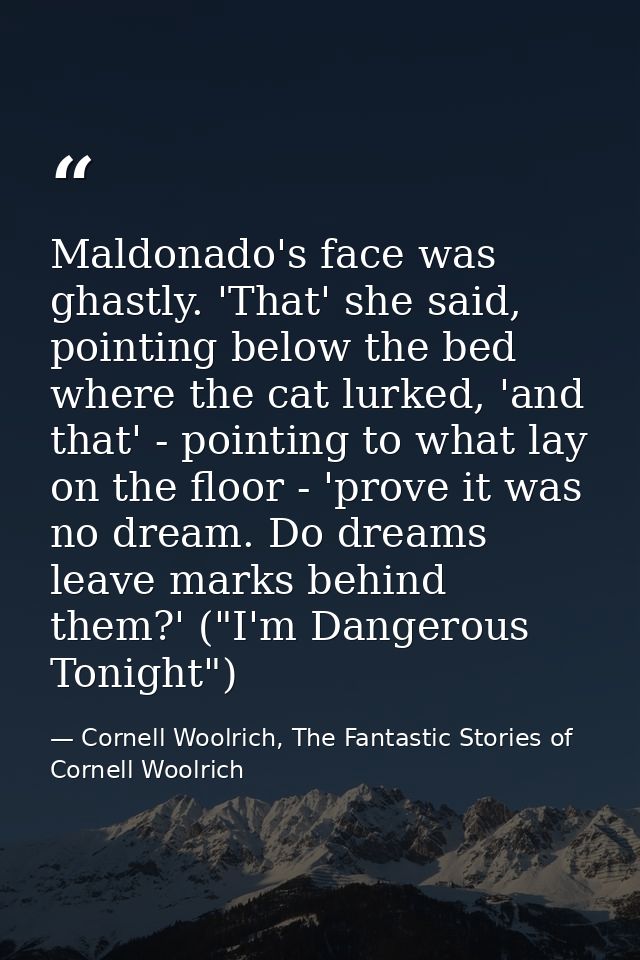 Maldonado's face was ghastly. 'That' she said, pointing below the bed where the cat lurked, 'and that' - pointing to wha — Cornell Woolrich, The Fantastic Stories of Cornell Woolrich