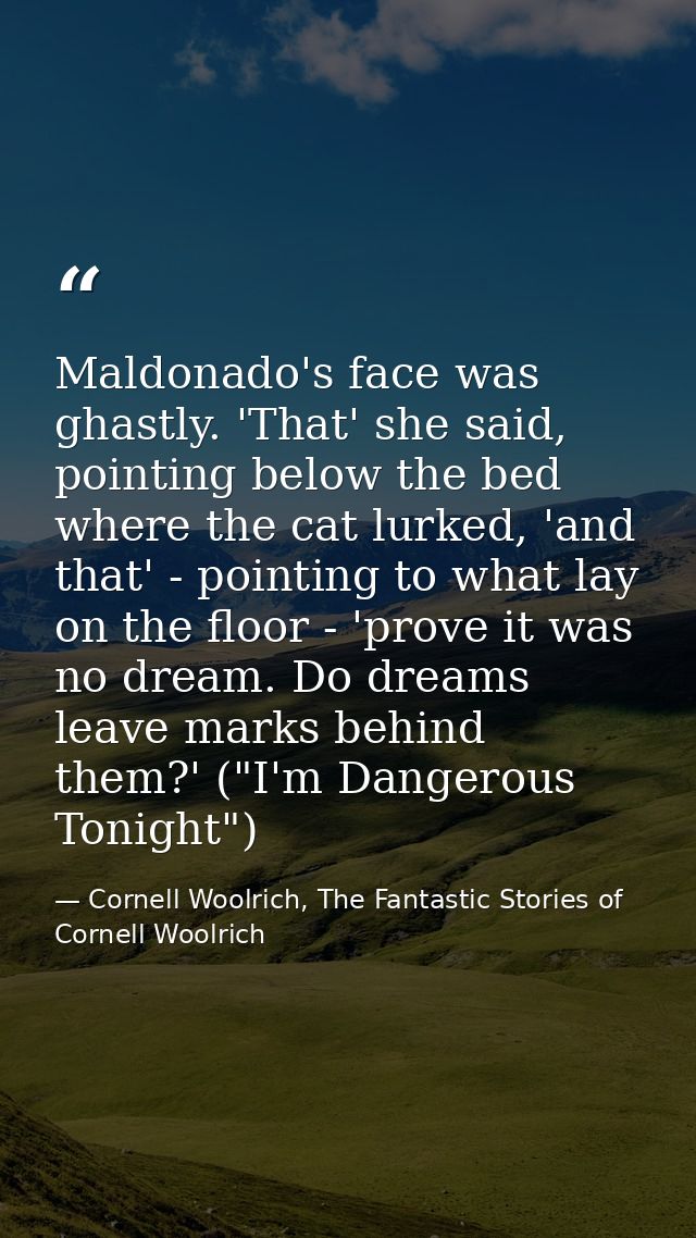 Maldonado's face was ghastly. 'That' she said, pointing below the bed where the cat lurked, 'and that' - pointing to wha — Cornell Woolrich, The Fantastic Stories of Cornell Woolrich