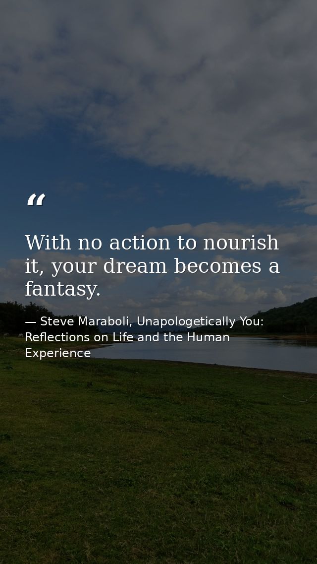 With no action to nourish it, your dream becomes a fantasy. — Steve Maraboli, Unapologetically You: Reflections on Life and the Human Experience