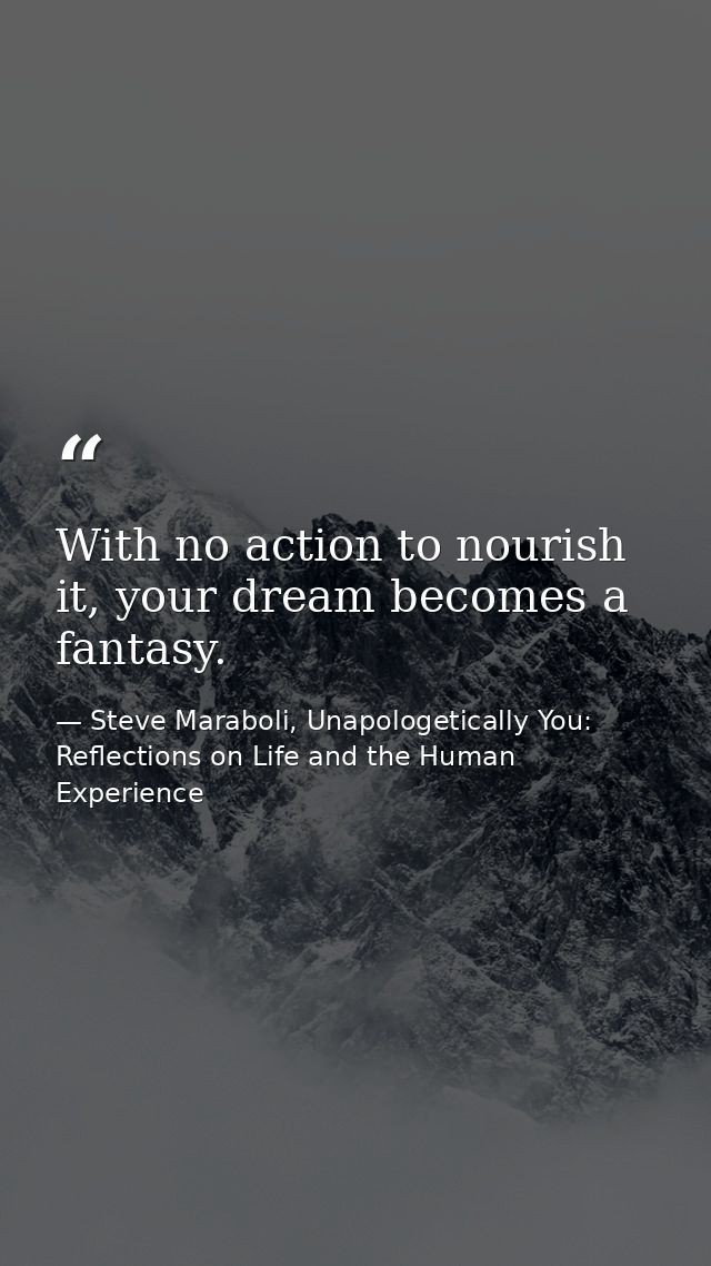 With no action to nourish it, your dream becomes a fantasy. — Steve Maraboli, Unapologetically You: Reflections on Life and the Human Experience