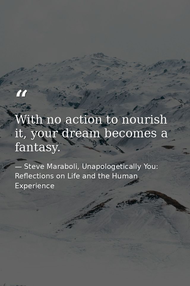With no action to nourish it, your dream becomes a fantasy. — Steve Maraboli, Unapologetically You: Reflections on Life and the Human Experience