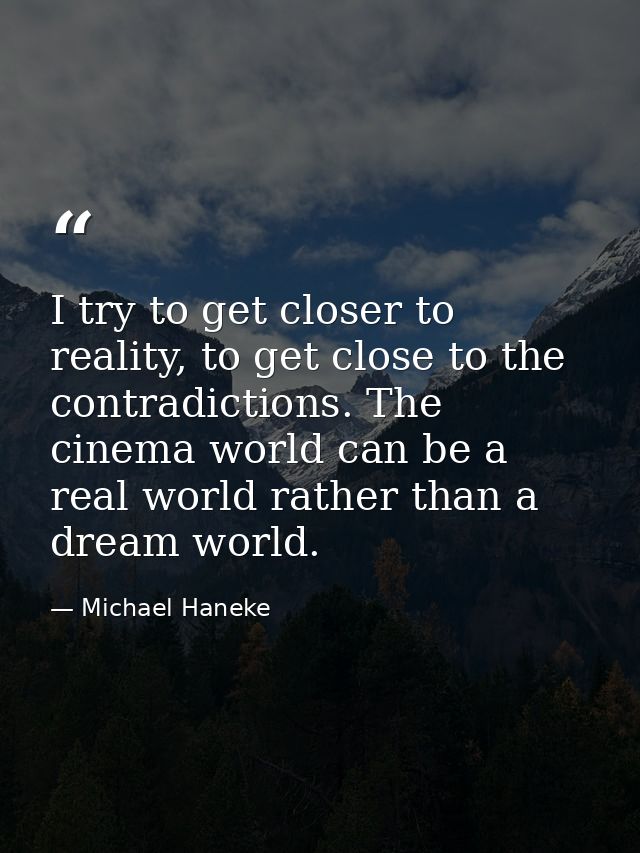 I try to get closer to reality, to get close to the contradictions. The cinema world can be a real world rather than a d — Michael Haneke