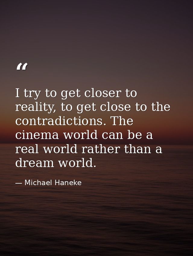 I try to get closer to reality, to get close to the contradictions. The cinema world can be a real world rather than a d — Michael Haneke