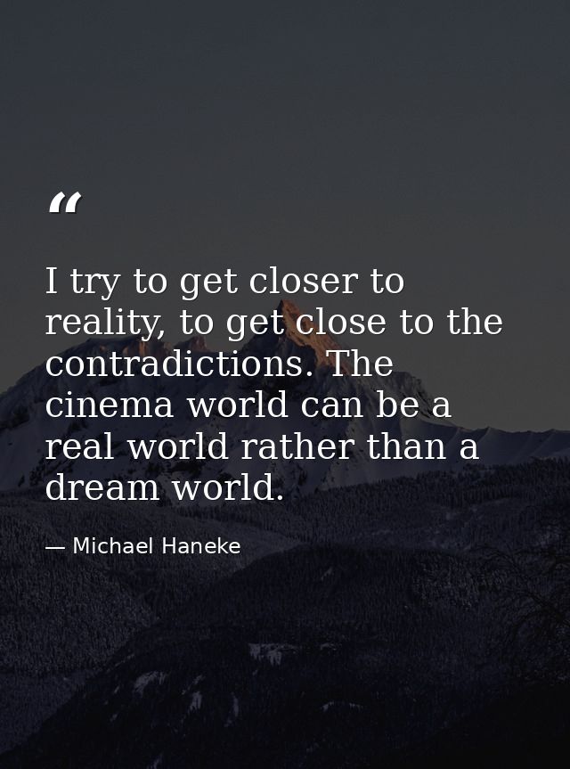 I try to get closer to reality, to get close to the contradictions. The cinema world can be a real world rather than a d — Michael Haneke