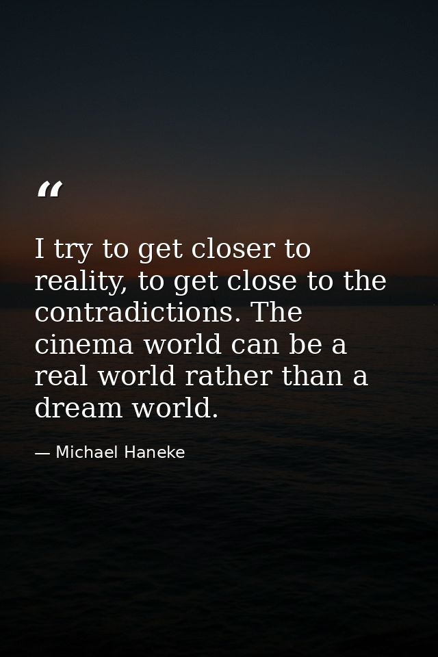 I try to get closer to reality, to get close to the contradictions. The cinema world can be a real world rather than a d — Michael Haneke