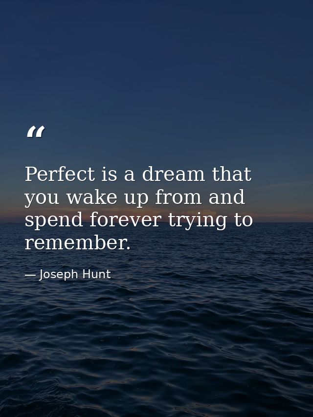Perfect is a dream that you wake up from and spend forever trying to remember. — Joseph Hunt