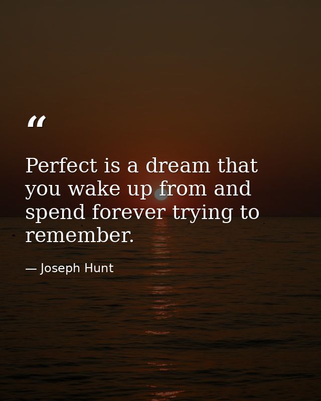 Perfect is a dream that you wake up from and spend forever trying to remember. — Joseph Hunt