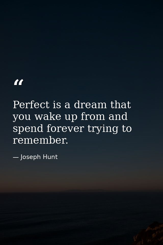 Perfect is a dream that you wake up from and spend forever trying to remember. — Joseph Hunt