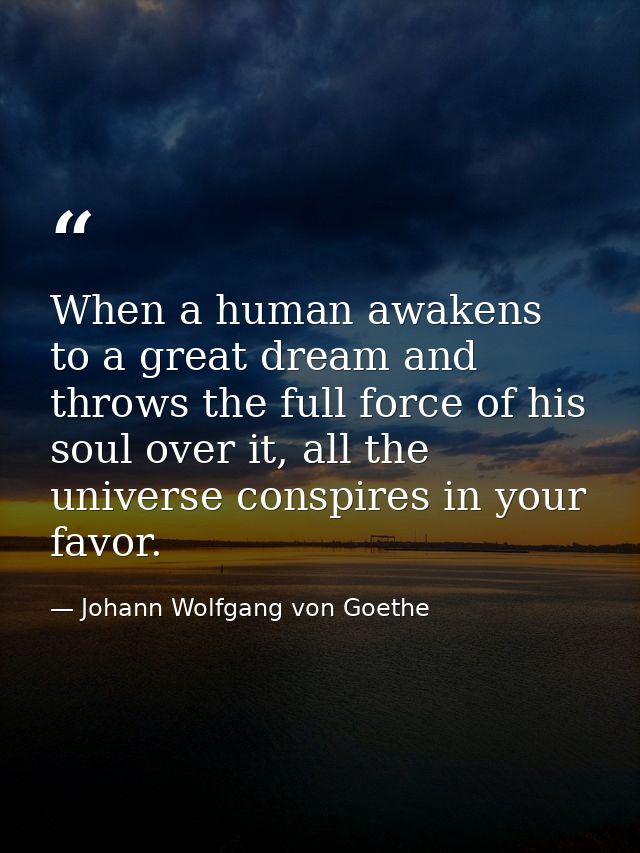 When a human awakens to a great dream and throws the full force of his soul over it, all the universe conspires in your  — Johann Wolfgang von Goethe