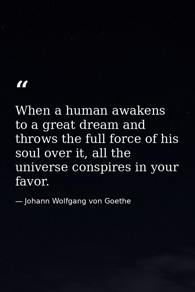 When a human awakens to a great dream and throws the full force of his soul over it, all the universe conspires in your  — Johann Wolfgang von Goethe