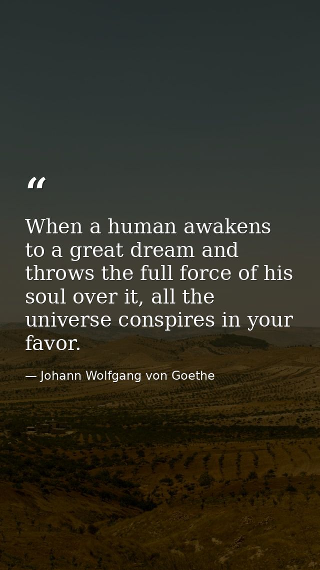 When a human awakens to a great dream and throws the full force of his soul over it, all the universe conspires in your  — Johann Wolfgang von Goethe