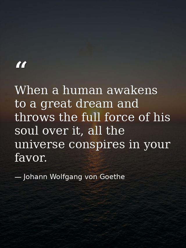 When a human awakens to a great dream and throws the full force of his soul over it, all the universe conspires in your  — Johann Wolfgang von Goethe