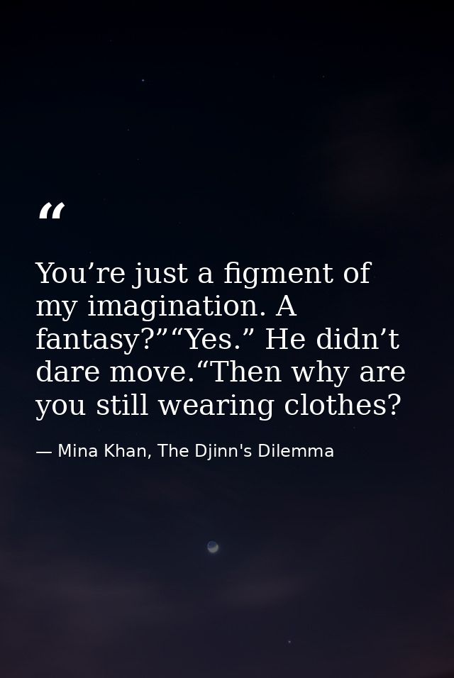 You’re just a figment of my imagination. A fantasy?”“Yes.” He didn’t dare move.“Then why are you still wearing clothes? — Mina Khan, The Djinn's Dilemma