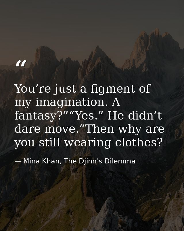 You’re just a figment of my imagination. A fantasy?”“Yes.” He didn’t dare move.“Then why are you still wearing clothes? — Mina Khan, The Djinn's Dilemma