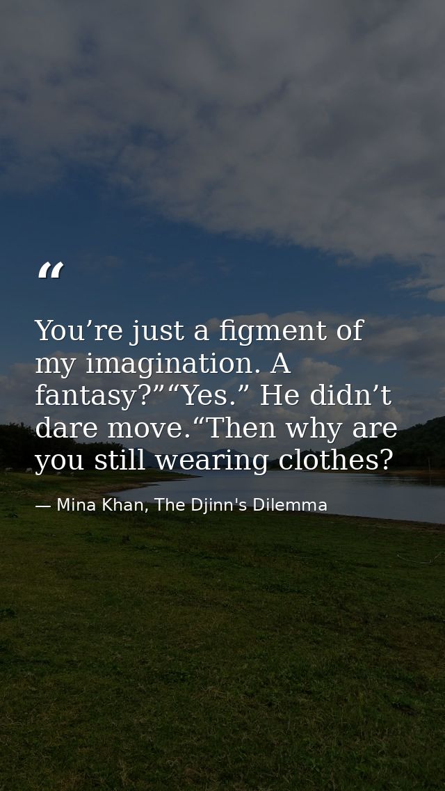 You’re just a figment of my imagination. A fantasy?”“Yes.” He didn’t dare move.“Then why are you still wearing clothes? — Mina Khan, The Djinn's Dilemma