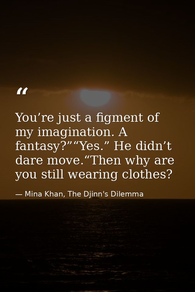 You’re just a figment of my imagination. A fantasy?”“Yes.” He didn’t dare move.“Then why are you still wearing clothes? — Mina Khan, The Djinn's Dilemma