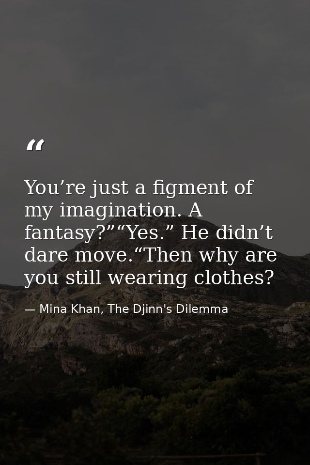 You’re just a figment of my imagination. A fantasy?”“Yes.” He didn’t dare move.“Then why are you still wearing clothes? — Mina Khan, The Djinn's Dilemma