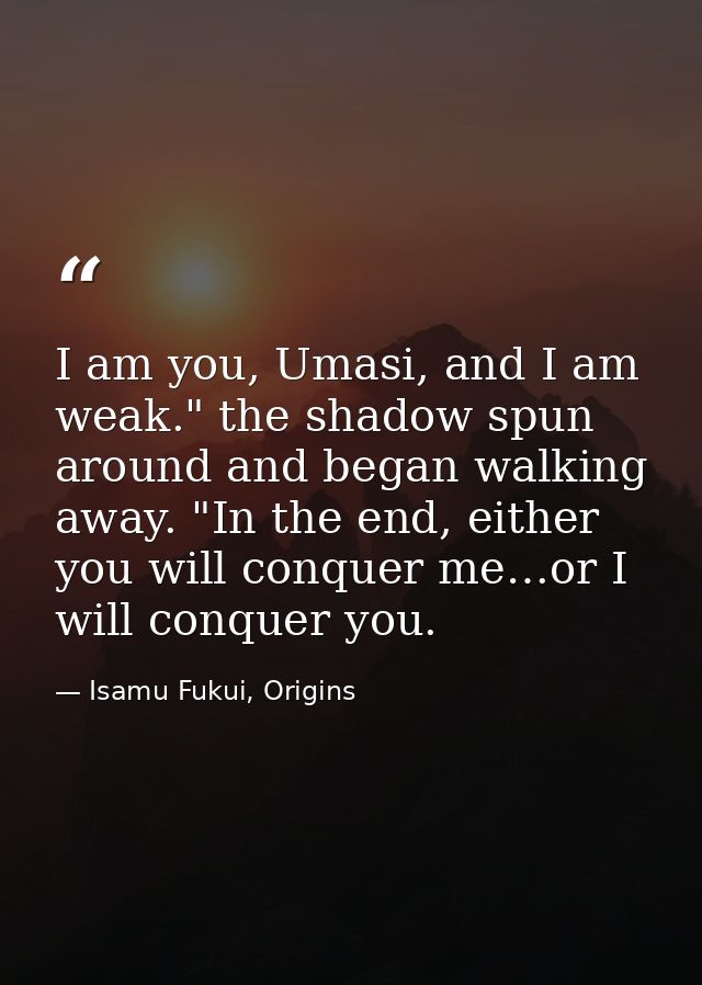 I am you, Umasi, and I am weak." the shadow spun around and began walking away. "In the end, either you will conquer me… — Isamu Fukui, Origins