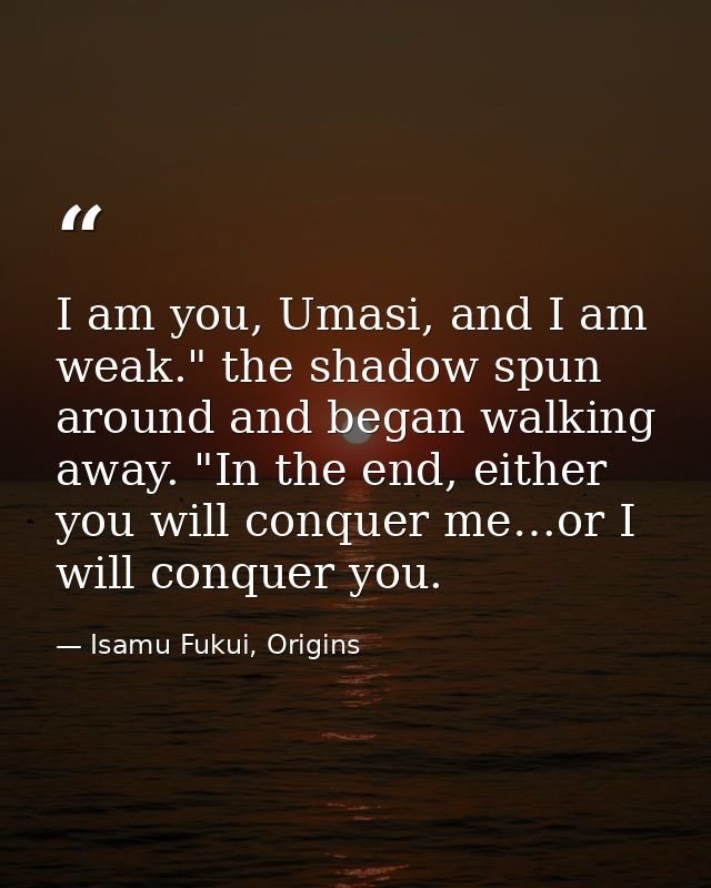 I am you, Umasi, and I am weak." the shadow spun around and began walking away. "In the end, either you will conquer me… — Isamu Fukui, Origins