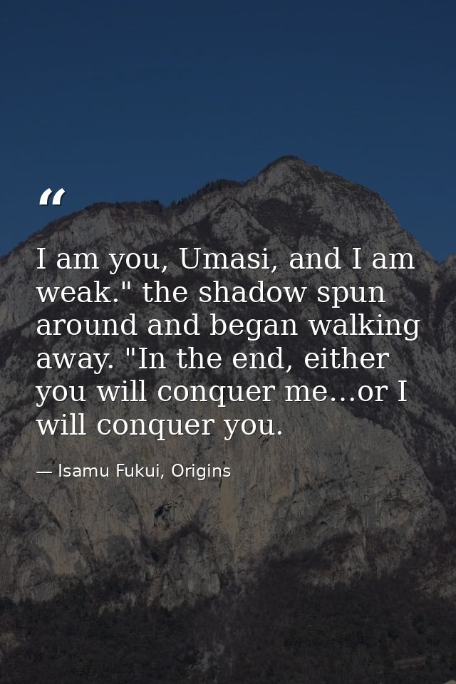 I am you, Umasi, and I am weak." the shadow spun around and began walking away. "In the end, either you will conquer me… — Isamu Fukui, Origins