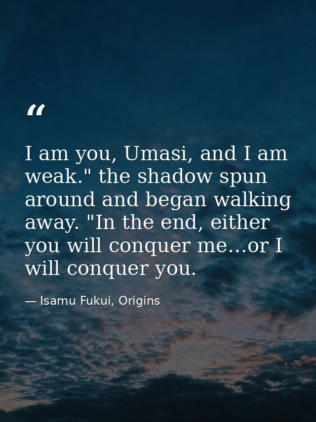 I am you, Umasi, and I am weak." the shadow spun around and began walking away. "In the end, either you will conquer me… — Isamu Fukui, Origins