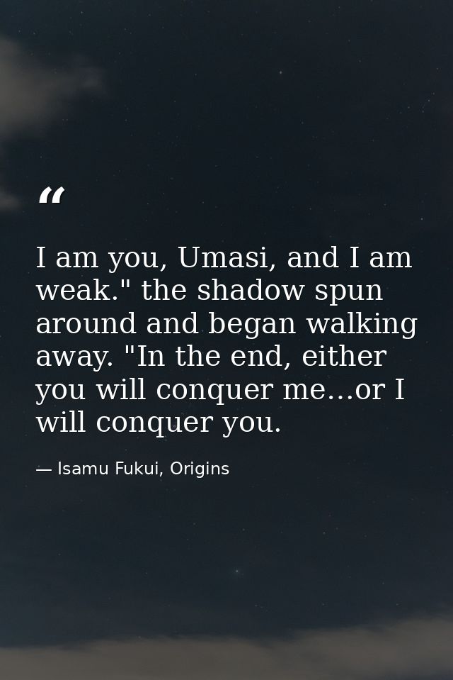I am you, Umasi, and I am weak." the shadow spun around and began walking away. "In the end, either you will conquer me… — Isamu Fukui, Origins