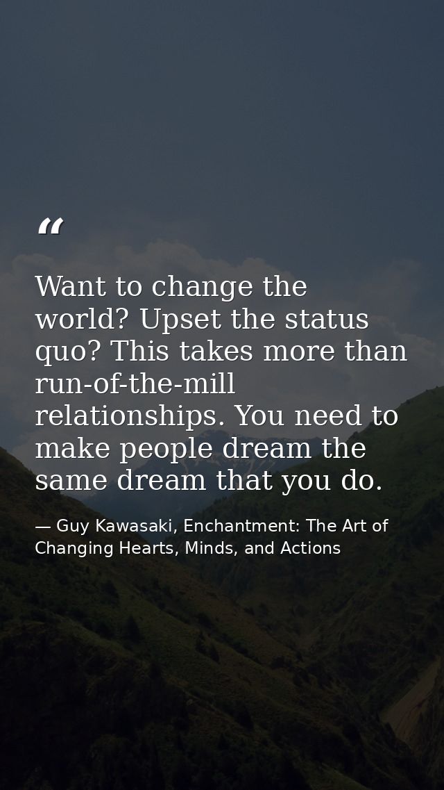 Want to change the world? Upset the status quo? This takes more than run-of-the-mill relationships. You need to make peo — Guy Kawasaki, Enchantment: The Art of Changing Hearts, Minds, and Actions