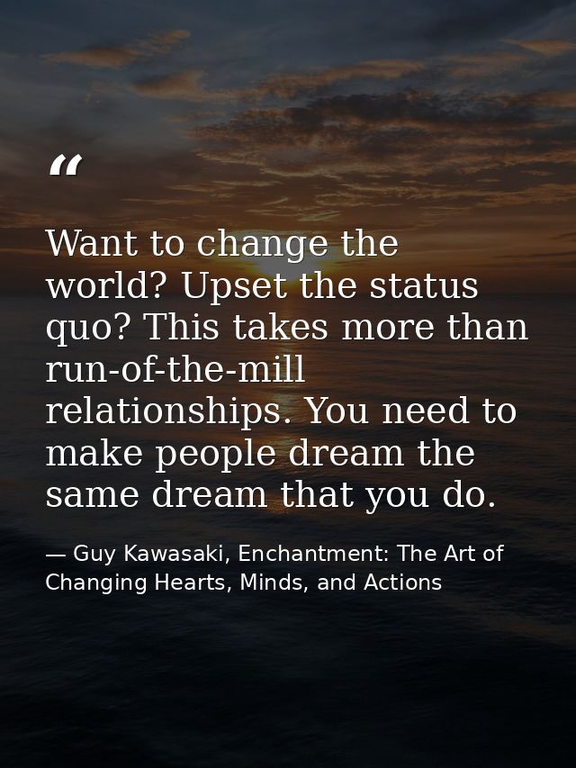 Want to change the world? Upset the status quo? This takes more than run-of-the-mill relationships. You need to make peo — Guy Kawasaki, Enchantment: The Art of Changing Hearts, Minds, and Actions