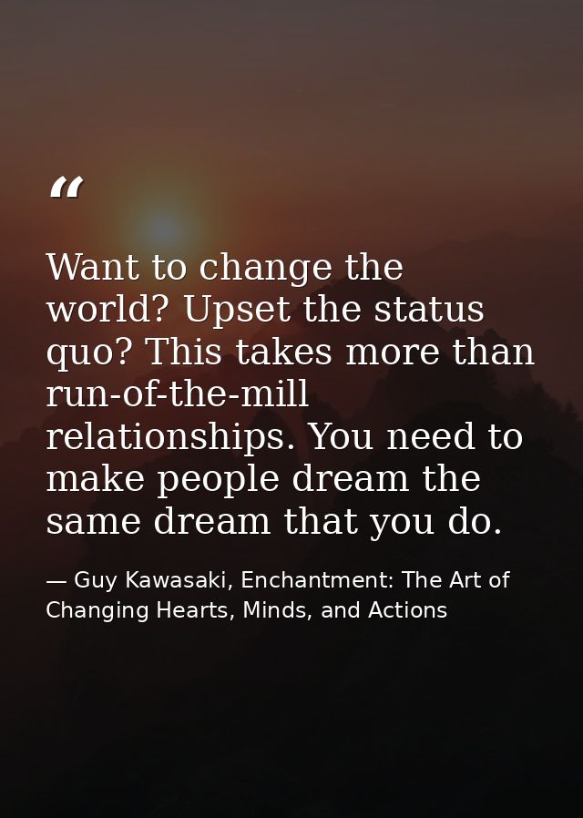 Want to change the world? Upset the status quo? This takes more than run-of-the-mill relationships. You need to make peo — Guy Kawasaki, Enchantment: The Art of Changing Hearts, Minds, and Actions