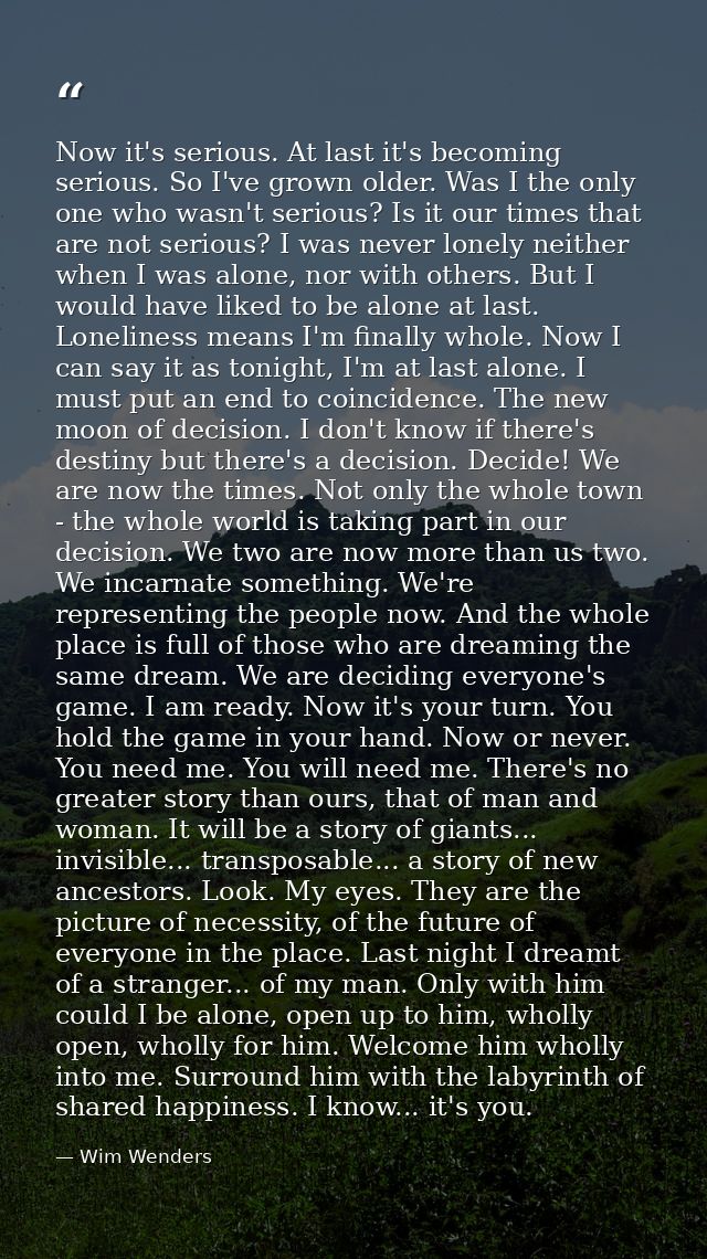 Now it's serious. At last it's becoming serious. So I've grown older. Was I the only one who wasn't serious? Is it our t — Wim Wenders
