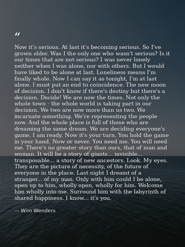 Now it's serious. At last it's becoming serious. So I've grown older. Was I the only one who wasn't serious? Is it our t — Wim Wenders