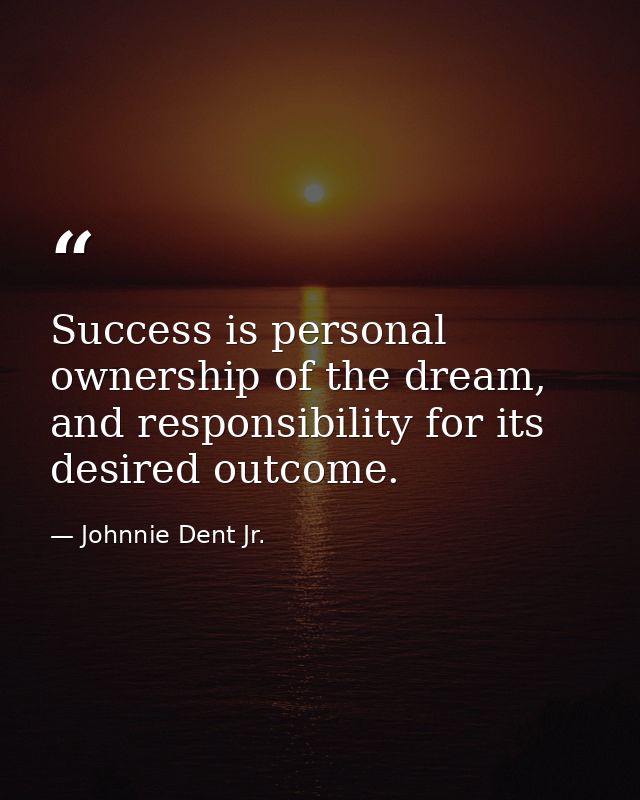 Success is personal ownership of the dream, and responsibility for its desired outcome. — Johnnie Dent Jr.