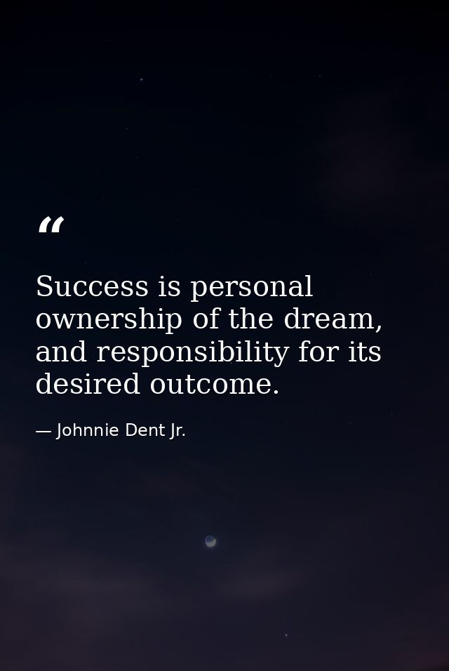 Success is personal ownership of the dream, and responsibility for its desired outcome. — Johnnie Dent Jr.