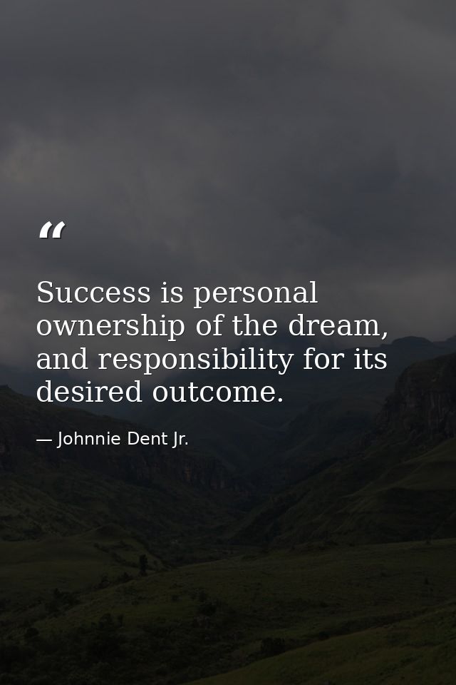Success is personal ownership of the dream, and responsibility for its desired outcome. — Johnnie Dent Jr.