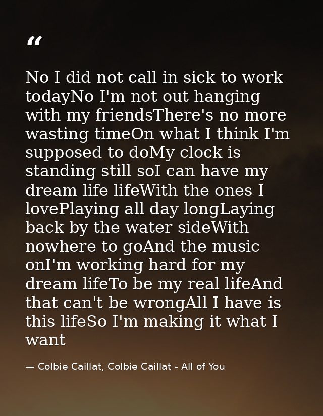 No I did not call in sick to work todayNo I'm not out hanging with my friendsThere's no more wasting timeOn what I think — Colbie Caillat, Colbie Caillat - All of You