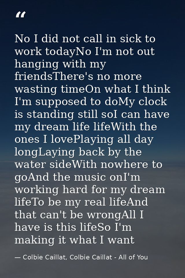 No I did not call in sick to work todayNo I'm not out hanging with my friendsThere's no more wasting timeOn what I think — Colbie Caillat, Colbie Caillat - All of You