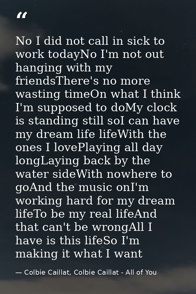 No I did not call in sick to work todayNo I'm not out hanging with my friendsThere's no more wasting timeOn what I think — Colbie Caillat, Colbie Caillat - All of You